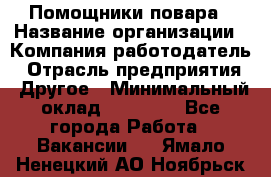 Помощники повара › Название организации ­ Компания-работодатель › Отрасль предприятия ­ Другое › Минимальный оклад ­ 22 000 - Все города Работа » Вакансии   . Ямало-Ненецкий АО,Ноябрьск г.